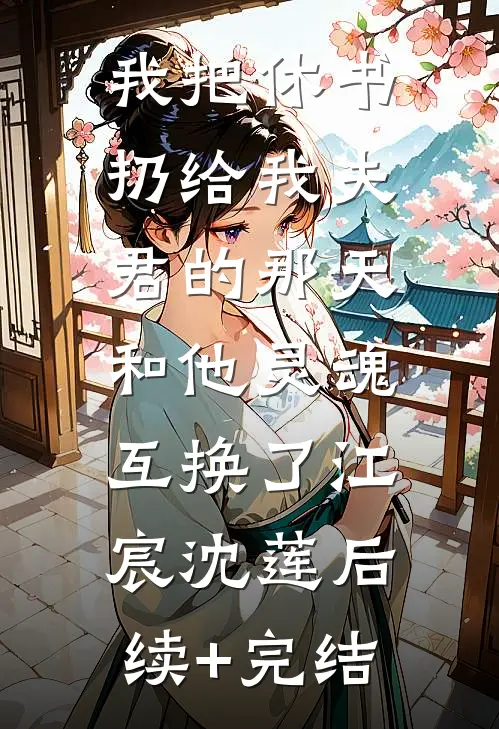 我把休书扔给我夫君的那天，和他灵魂互换了江宸沈莲后续+完结