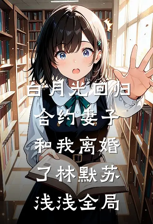 白月光回归，合约妻子和我离婚了林默苏浅浅全局