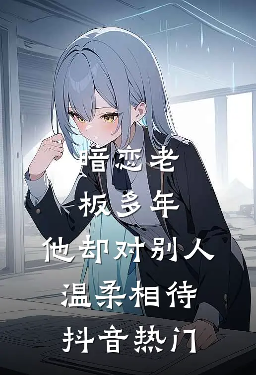 暗恋老板多年，他却对别人温柔相待抖音热门