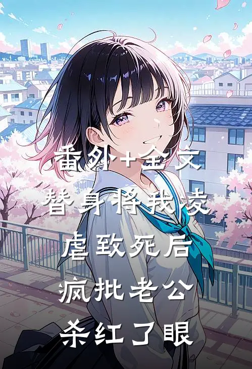 番外+全文替身将我凌虐致死后，疯批老公杀红了眼