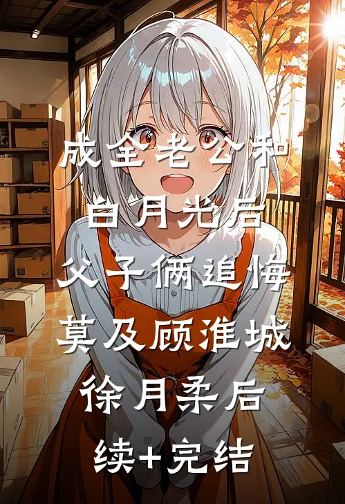 成全老公和白月光后，父子俩追悔莫及顾淮城徐月柔后续+完结