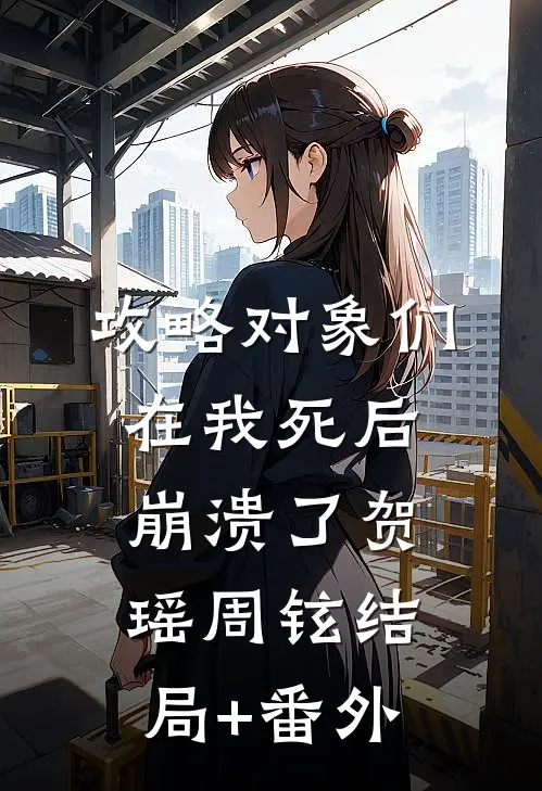 攻略对象们在我死后崩溃了贺瑶周铉结局+番外