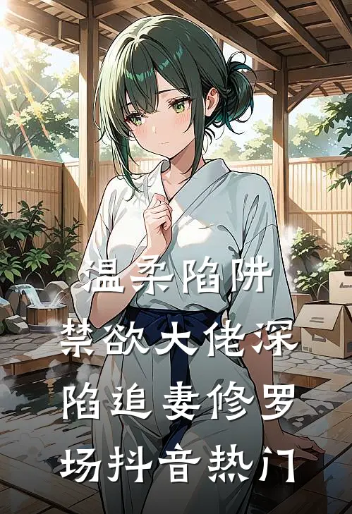 温柔陷阱：禁欲大佬深陷追妻修罗场抖音热门