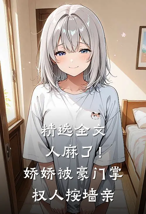 精选全文人麻了！娇娇被豪门掌权人按墙亲