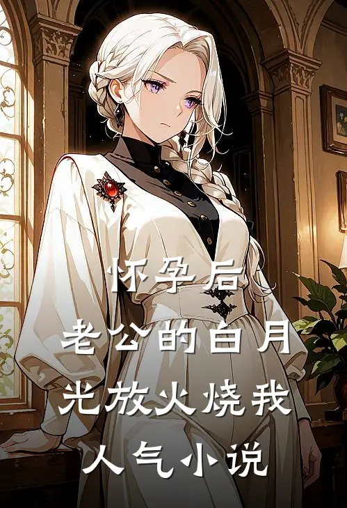 怀孕后，老公的白月光放火烧我人气小说