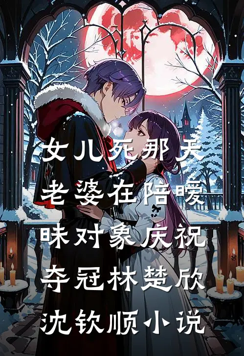 女儿死那天，老婆在陪暧昧对象庆祝夺冠林楚欣沈钦顺小说