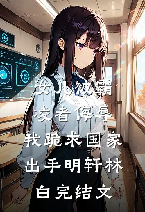 女儿被霸凌者侮辱，我跪求国家出手明轩林白完结文