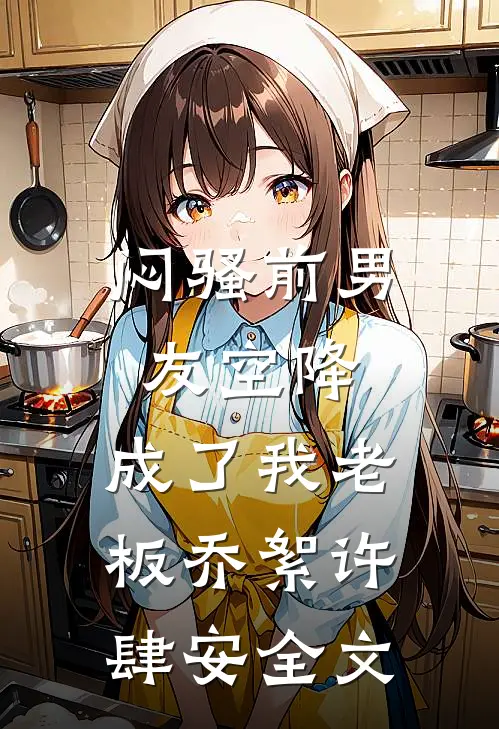 闷骚前男友空降，成了我老板乔絮许肆安全文