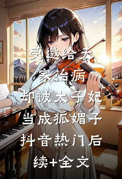 受邀给天家治病，却被太子妃当成狐媚子抖音热门后续+全文