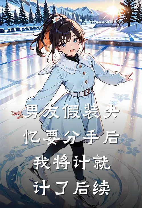 男友假装失忆要分手后，我将计就计了后续