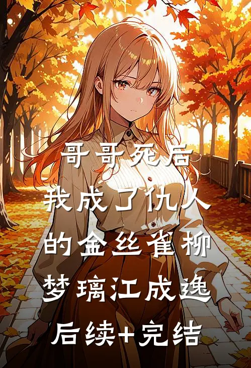 哥哥死后，我成了仇人的金丝雀柳梦璃江成逸后续+完结