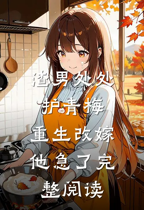 渣男处处护青梅，重生改嫁他急了完整阅读