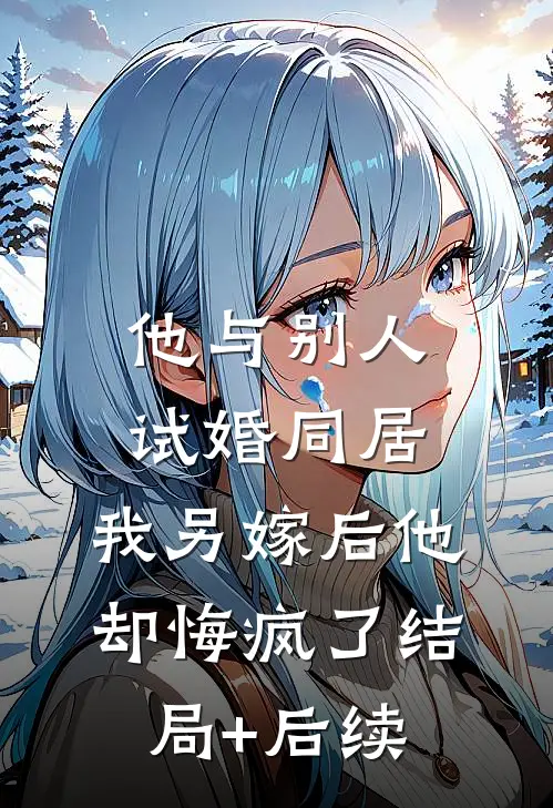 他与别人试婚同居，我另嫁后他却悔疯了结局+后续