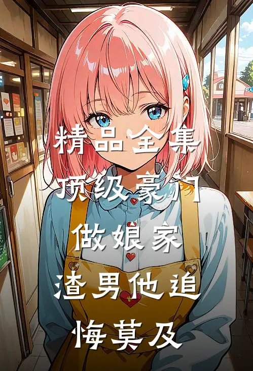 精品全集顶级豪门做娘家，渣男他追悔莫及