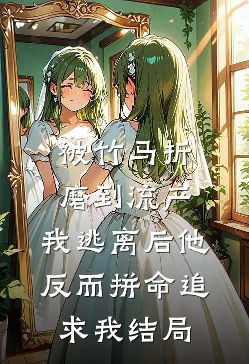 被竹马折磨到流产，我逃离后他反而拼命追求我结局