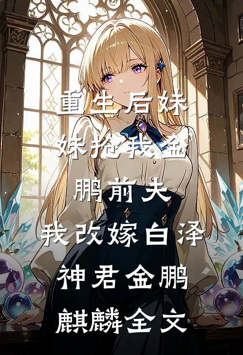 重生后妹妹抢我金鹏前夫，我改嫁白泽神君金鹏麒麟全文