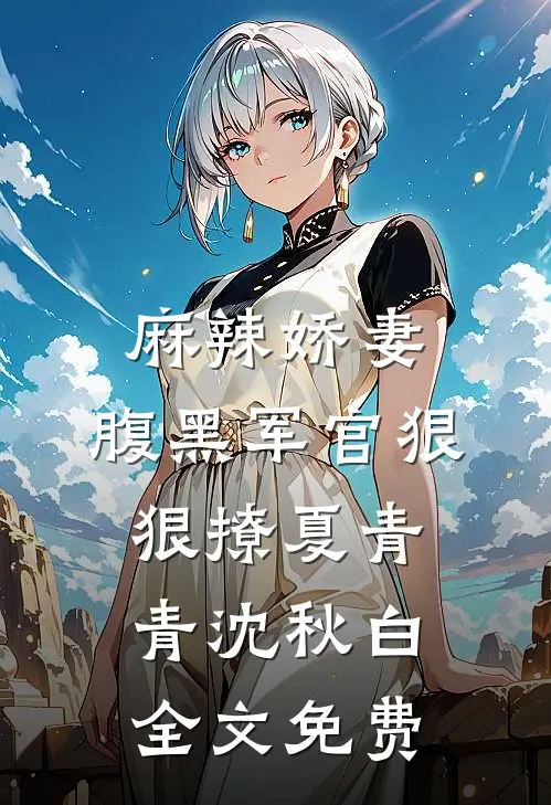 麻辣娇妻，腹黑军官狠狠撩夏青青沈秋白全文免费