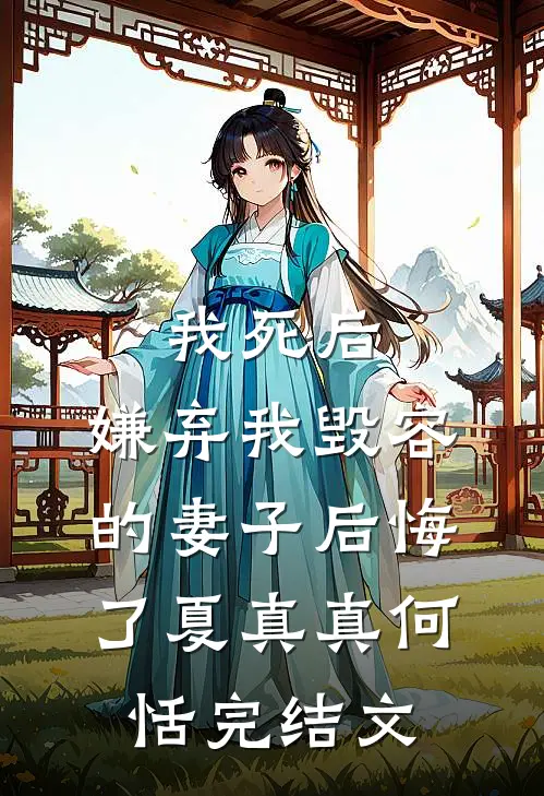 我死后，嫌弃我毁容的妻子后悔了夏真真何恬完结文