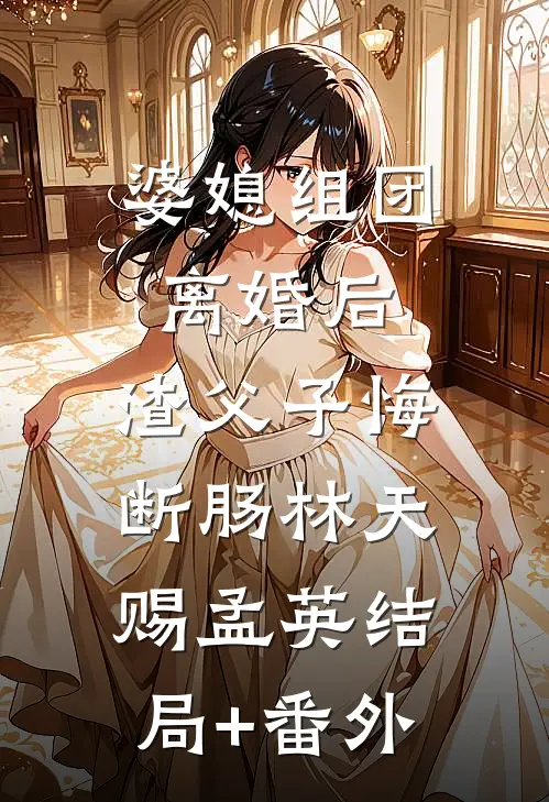 婆媳组团离婚后，渣父子悔断肠林天赐孟英结局+番外