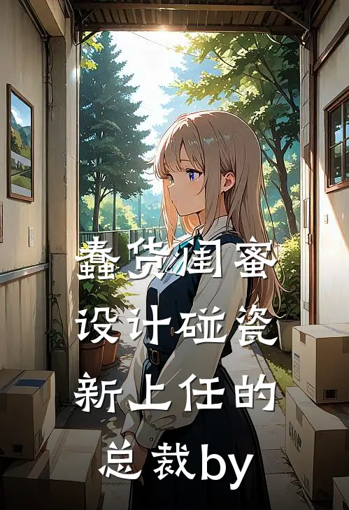 蠢货闺蜜设计碰瓷新上任的总裁by