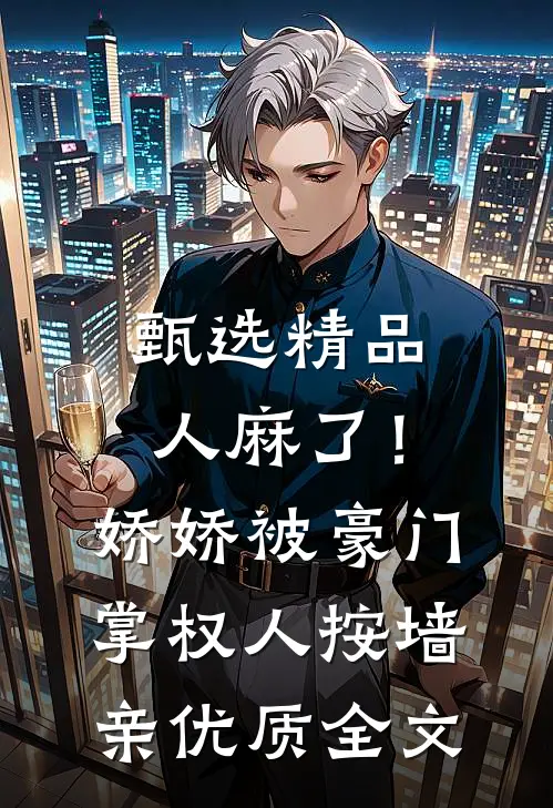 甄选精品人麻了！娇娇被豪门掌权人按墙亲优质全文