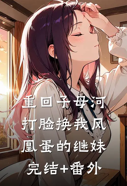 重回子母河，打脸换我凤凰蛋的继妹完结+番外