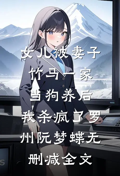 女儿被妻子竹马一家当狗养后，我杀疯了罗州阮梦蝶无删减全文