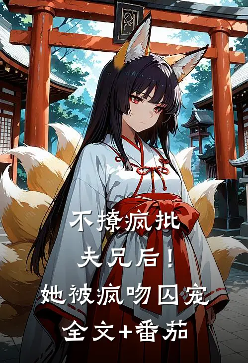 不撩疯批夫兄后！她被疯吻囚宠全文+番茄