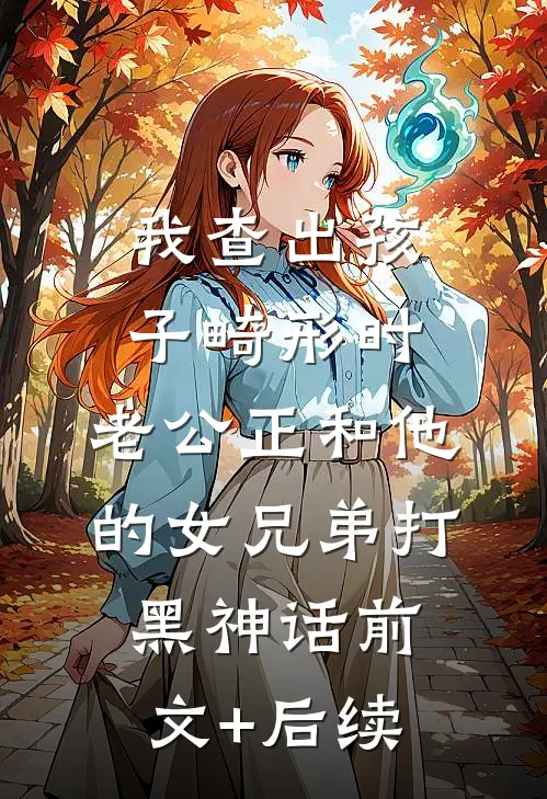 我查出孩子畸形时，老公正和他的女兄弟打黑神话前文+后续