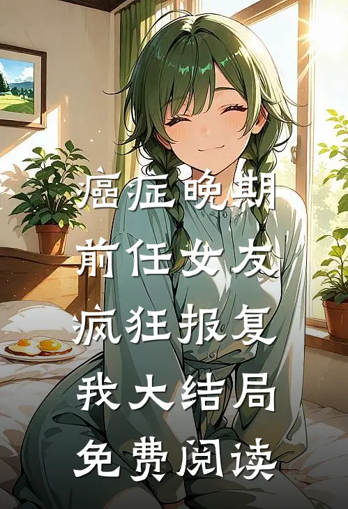 癌症晚期，前任女友疯狂报复我大结局免费阅读