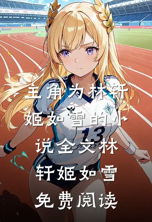 主角为林轩姬如雪的小说全文林轩姬如雪免费阅读