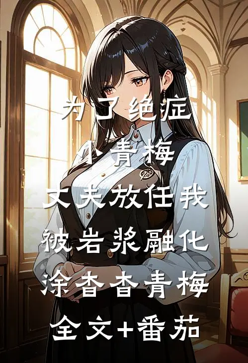 为了绝症小青梅，丈夫放任我被岩浆融化涂杳杳青梅全文+番茄
