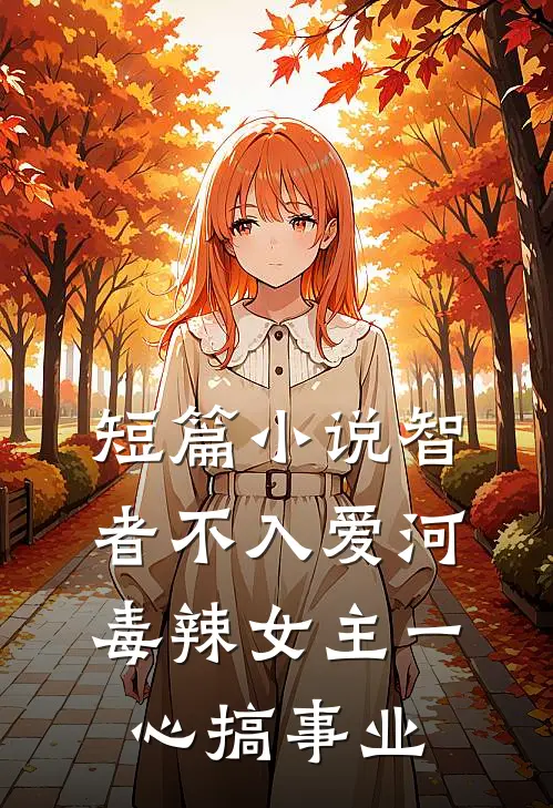 短篇小说智者不入爱河，毒辣女主一心搞事业