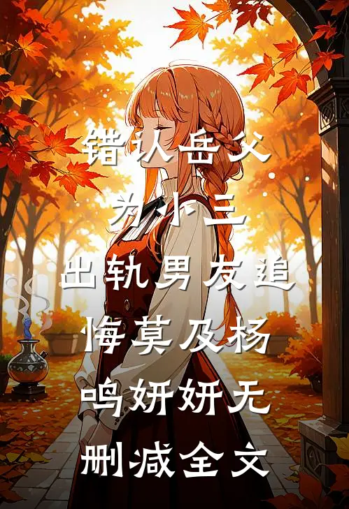 错认岳父为小三，出轨男友追悔莫及杨鸣妍妍无删减全文