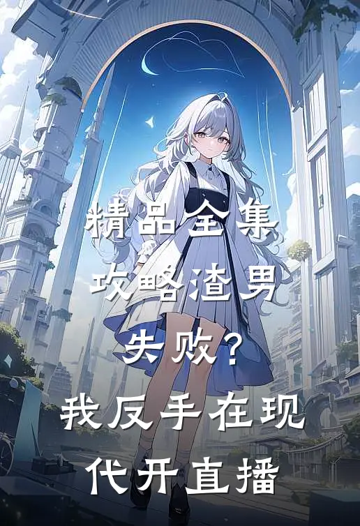 精品全集攻略渣男失败？我反手在现代开直播