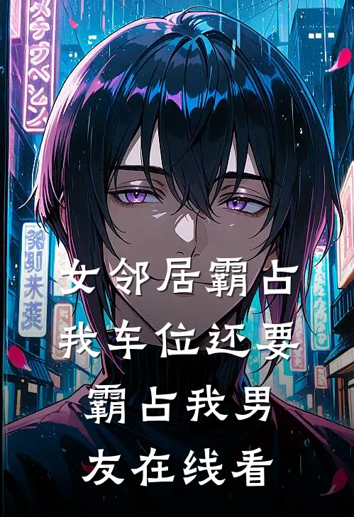 女邻居霸占我车位还要霸占我男友在线看