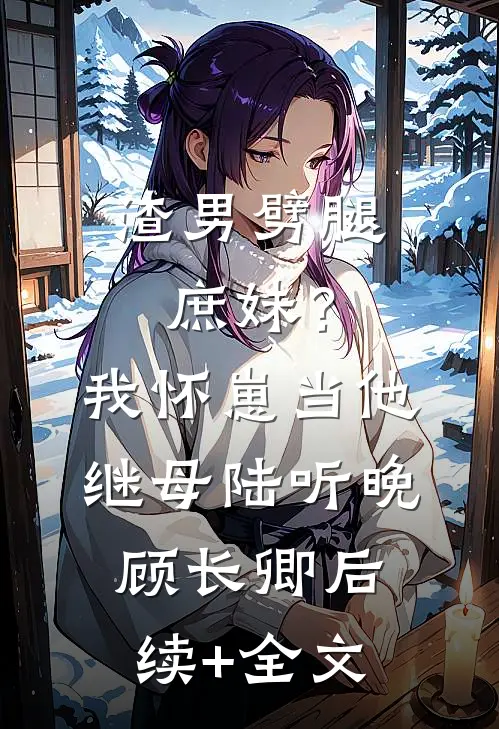 渣男劈腿庶妹？我怀崽当他继母陆听晚顾长卿后续+全文