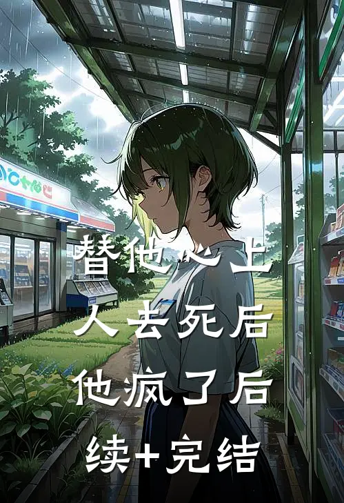 替他心上人去死后，他疯了后续+完结