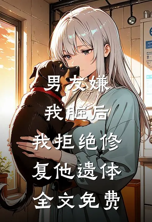 男友嫌我脏后，我拒绝修复他遗体全文免费