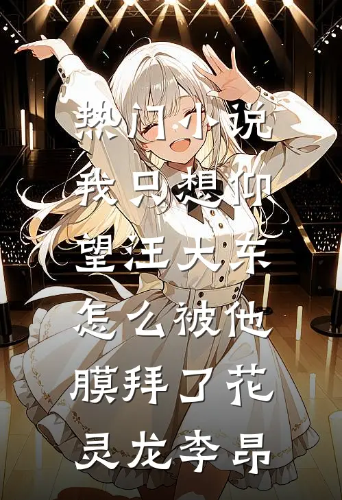 热门小说我只想仰望汪大东，怎么被他膜拜了花灵龙李昂