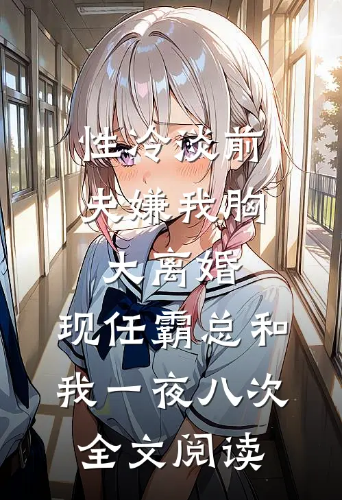 性冷淡前夫嫌我胸大离婚，现任霸总和我一夜八次全文阅读