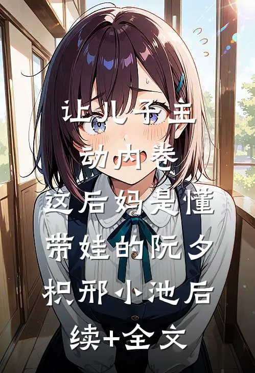 让儿子主动内卷，这后妈是懂带娃的阮夕枳邢小池后续+全文