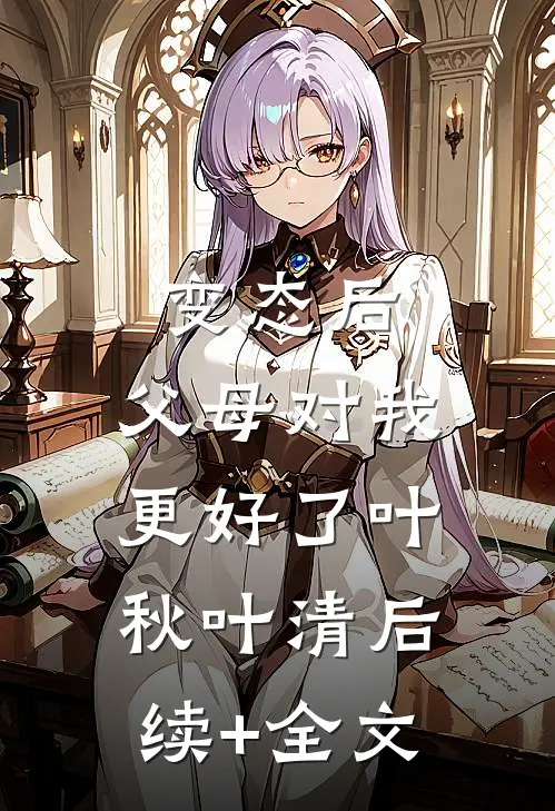 变态后，父母对我更好了叶秋叶清后续+全文