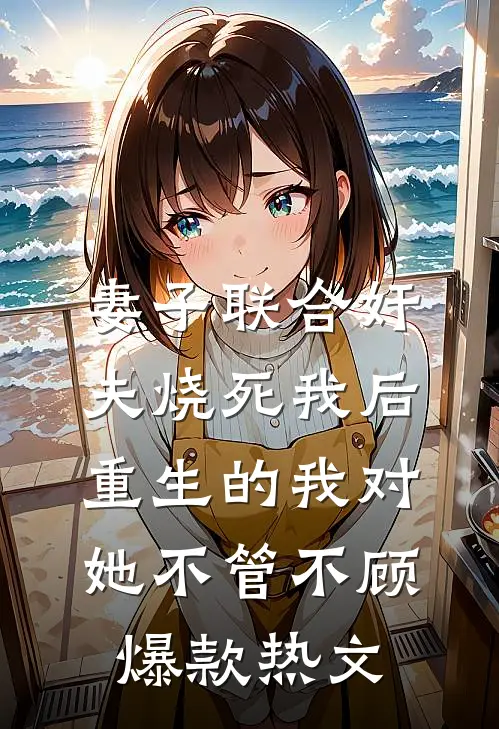 妻子联合奸夫烧死我后，重生的我对她不管不顾爆款热文