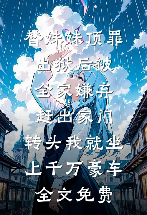 替妹妹顶罪，出狱后被全家嫌弃赶出家门，转头我就坐上千万豪车全文免费