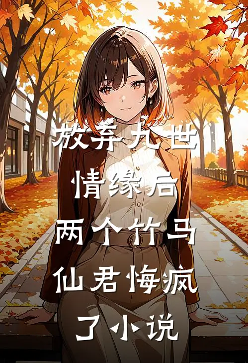 放弃九世情缘后，两个竹马仙君悔疯了小说