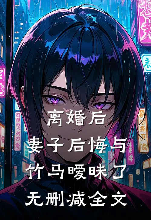 离婚后，妻子后悔与竹马暧昧了无删减全文