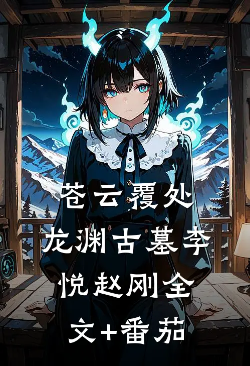 苍云覆处，龙渊古墓李悦赵刚全文+番茄