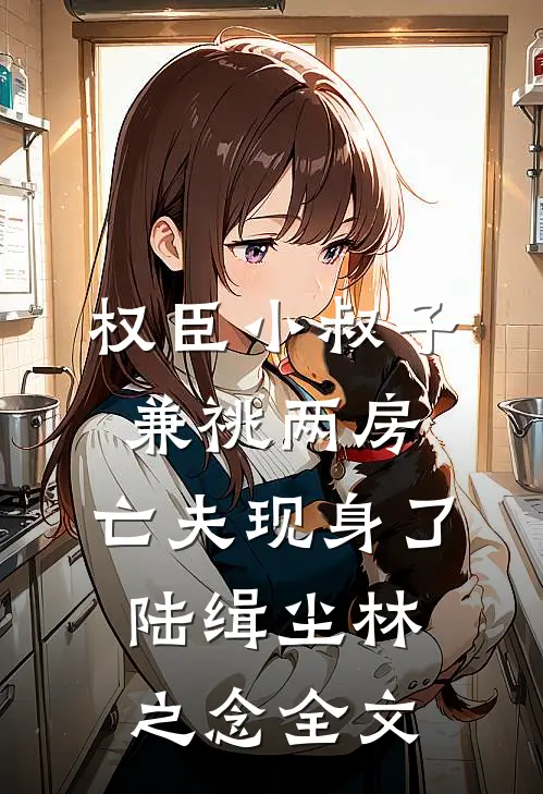 权臣小叔子兼祧两房，亡夫现身了陆缉尘林之念全文