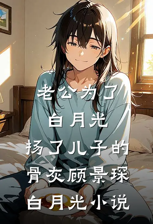 老公为了白月光，扬了儿子的骨灰顾景琛白月光小说